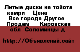 Литые диски на тойота камри. › Цена ­ 14 000 - Все города Другое » Продам   . Кировская обл.,Соломинцы д.